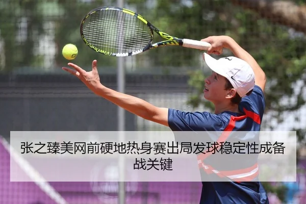 张之臻美网前硬地热身赛出局发球稳定性成备战关键
