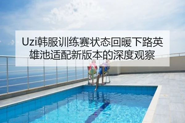 Uzi韩服训练赛状态回暖下路英雄池适配新版本的深度观察