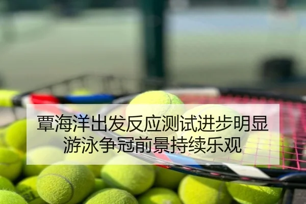 覃海洋出发反应测试进步明显 游泳争冠前景持续乐观