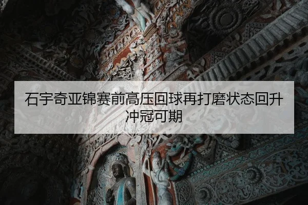 石宇奇亚锦赛前高压回球再打磨状态回升冲冠可期