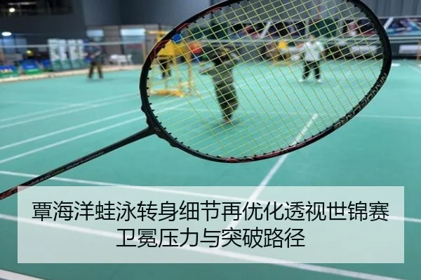 覃海洋蛙泳转身细节再优化透视世锦赛卫冕压力与突破路径