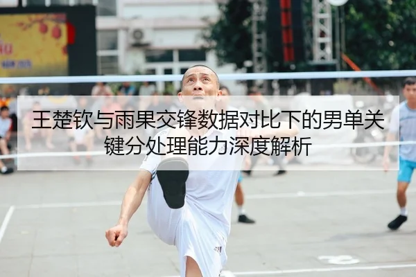 王楚钦与雨果交锋数据对比下的男单关键分处理能力深度解析