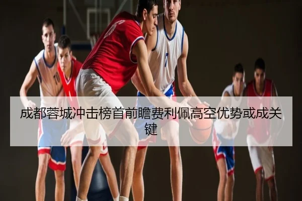成都蓉城冲击榜首前瞻费利佩高空优势或成关键