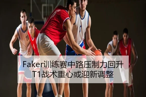 Faker训练赛中路压制力回升T1战术重心或迎新调整