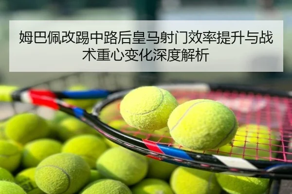 姆巴佩改踢中路后皇马射门效率提升与战术重心变化深度解析
