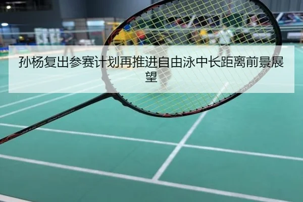 孙杨复出参赛计划再推进自由泳中长距离前景展望