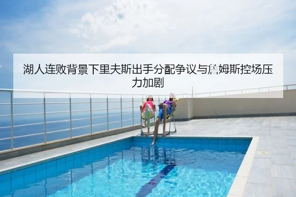湖人连败背景下里夫斯出手分配争议与詹姆斯控场压力加剧