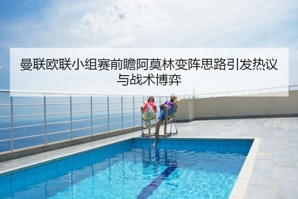 曼联欧联小组赛前瞻阿莫林变阵思路引发热议与战术博弈