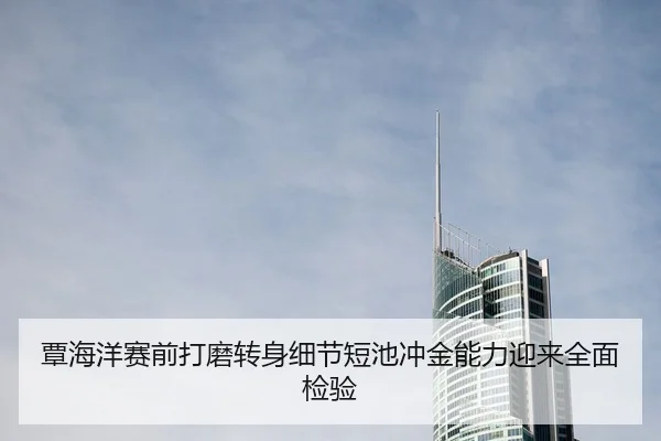 覃海洋赛前打磨转身细节短池冲金能力迎来全面检验