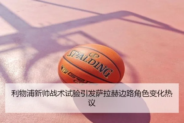 利物浦新帅战术试验引发萨拉赫边路角色变化热议