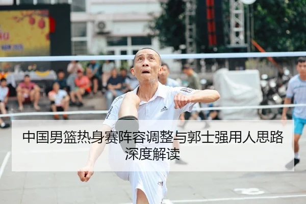 中国男篮热身赛阵容调整与郭士强用人思路深度解读