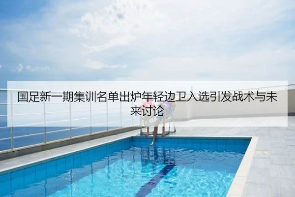 国足新一期集训名单出炉年轻边卫入选引发战术与未来讨论